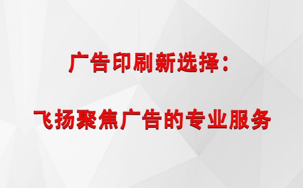 天祝广告印刷新选择：飞扬聚焦广告的专业服务